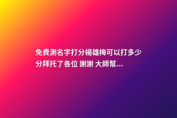 免費測名字打分楊雄梅可以打多少分拜托了各位 謝謝 大師幫忙測一下名字謝謝。賀博遠．男2008.1.28.晚10.40-第1張-觀點-玄機派